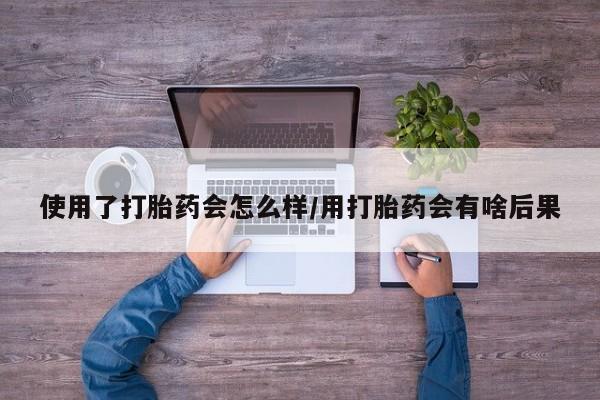 正品打胎药专卖微信使用了打胎药会怎么样/用打胎药会有啥后果