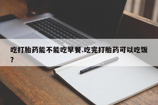 正品打胎药专卖微信吃打胎药能不能吃早餐.吃完打胎药可以吃饭？
