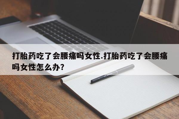 正品打胎药专卖微信打胎药吃了会腰痛吗女性.打胎药吃了会腰痛吗女性怎么办？