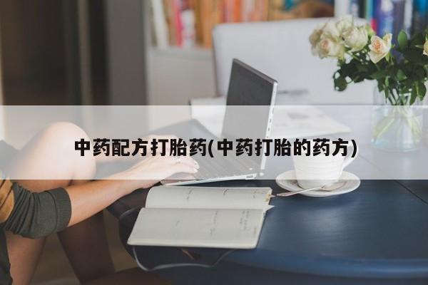 正品打胎药专卖微信中药配方打胎药(中药打胎的药方)