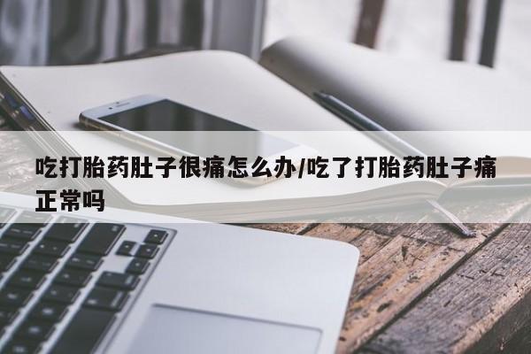 正品打胎药专卖微信吃打胎药肚子很痛怎么办/吃了打胎药肚子痛正常吗