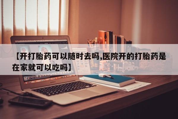 正品打胎药专卖微信【开打胎药可以随时去吗,医院开的打胎药是在家就可以吃吗】