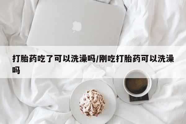 正品打胎药专卖微信打胎药吃了可以洗澡吗/刚吃打胎药可以洗澡吗