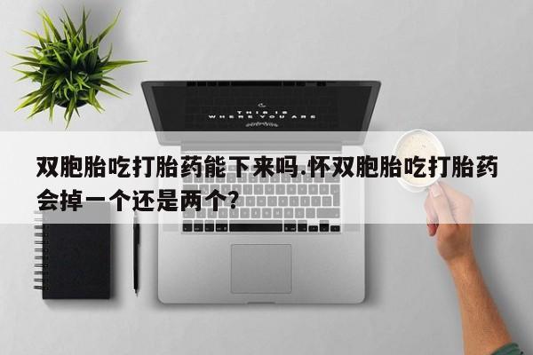 正品打胎药专卖微信双胞胎吃打胎药能下来吗.怀双胞胎吃打胎药会掉一个还是两个？