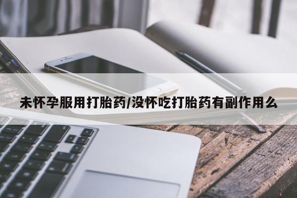 正品打胎药专卖微信未怀孕服用打胎药/没怀吃打胎药有副作用么