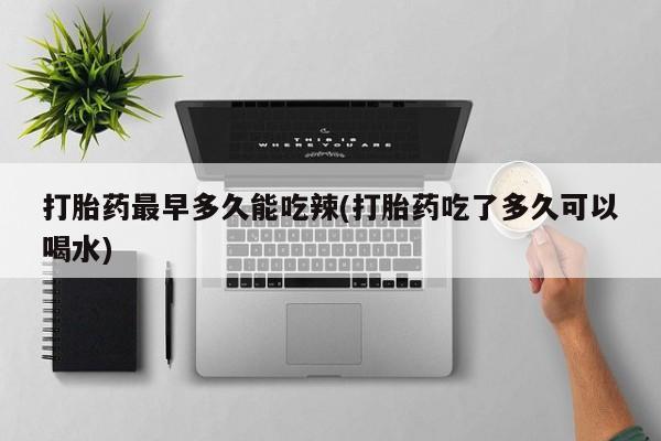 正品打胎药专卖微信打胎药最早多久能吃辣(打胎药吃了多久可以喝水)