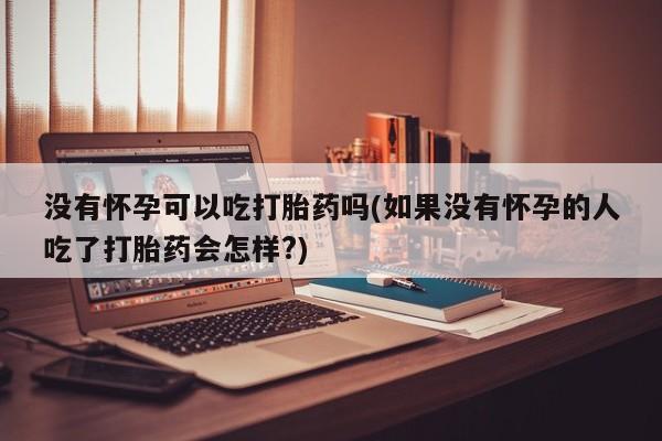 正品打胎药专卖微信没有怀孕可以吃打胎药吗(如果没有怀孕的人吃了打胎药会怎样?)
