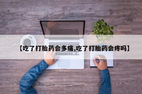 正品打胎药专卖微信【吃了打胎药会多痛,吃了打胎药会疼吗】