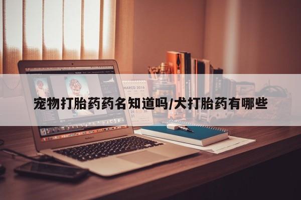 正品打胎药专卖微信宠物打胎药药名知道吗/犬打胎药有哪些