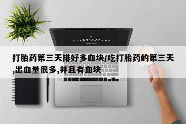 正品打胎药专卖微信打胎药第三天排好多血块/吃打胎药的第三天,出血量很多,并且有血块