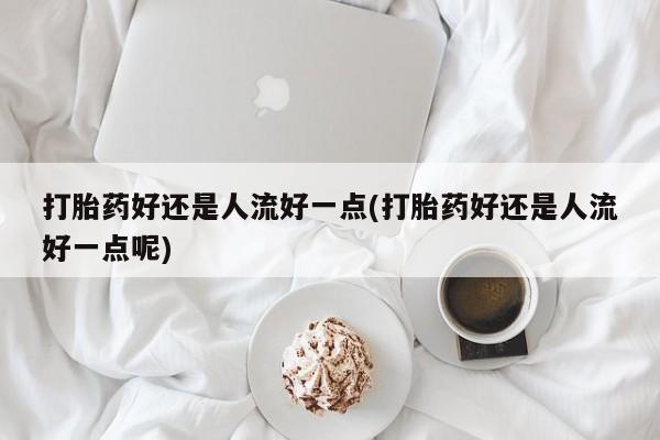 正品打胎药专卖微信打胎药好还是人流好一点(打胎药好还是人流好一点呢)