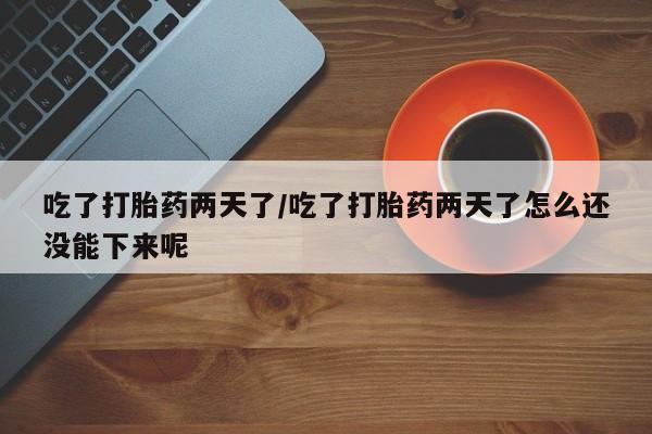 正品打胎药专卖微信吃了打胎药两天了/吃了打胎药两天了怎么还没能下来呢