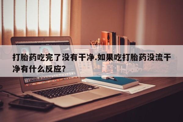 正品打胎药专卖微信打胎药吃完了没有干净.如果吃打胎药没流干净有什么反应？