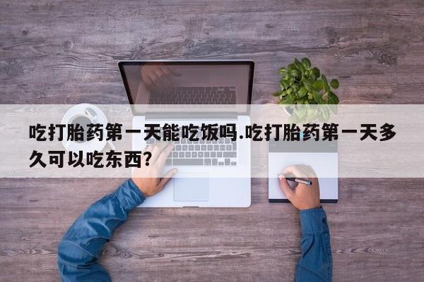 正品打胎药专卖微信吃打胎药第一天能吃饭吗.吃打胎药第一天多久可以吃东西？