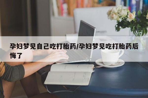 正品打胎药专卖微信孕妇梦见自己吃打胎药/孕妇梦见吃打胎药后悔了