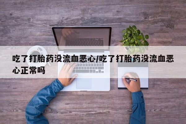 正品打胎药专卖微信吃了打胎药没流血恶心/吃了打胎药没流血恶心正常吗