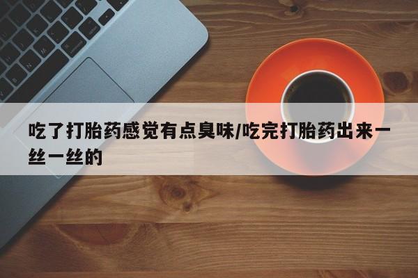正品打胎药专卖微信吃了打胎药感觉有点臭味/吃完打胎药出来一丝一丝的