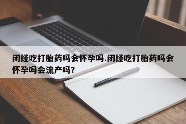 正品打胎药专卖微信闭经吃打胎药吗会怀孕吗.闭经吃打胎药吗会怀孕吗会流产吗？