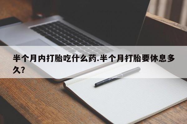 正品打胎药专卖微信半个月内打胎吃什么药.半个月打胎要休息多久？