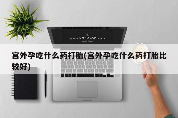 正品打胎药专卖微信宫外孕吃什么药打胎(宫外孕吃什么药打胎比较好)