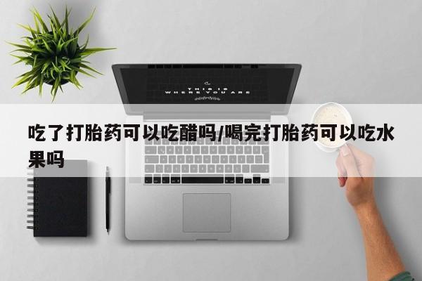 正品打胎药专卖微信吃了打胎药可以吃醋吗/喝完打胎药可以吃水果吗