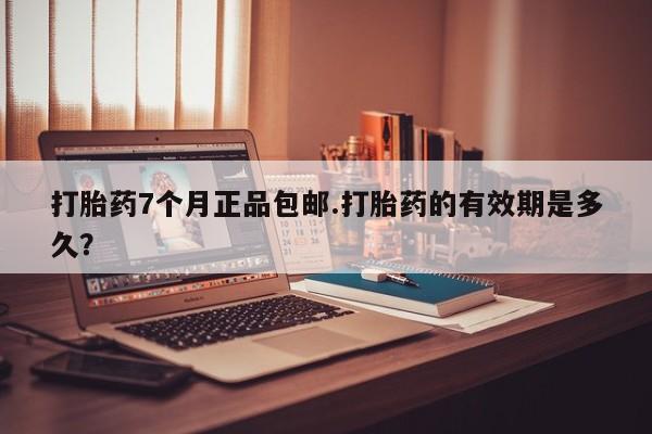 正品打胎药专卖微信打胎药7个月正品包邮.打胎药的有效期是多久？