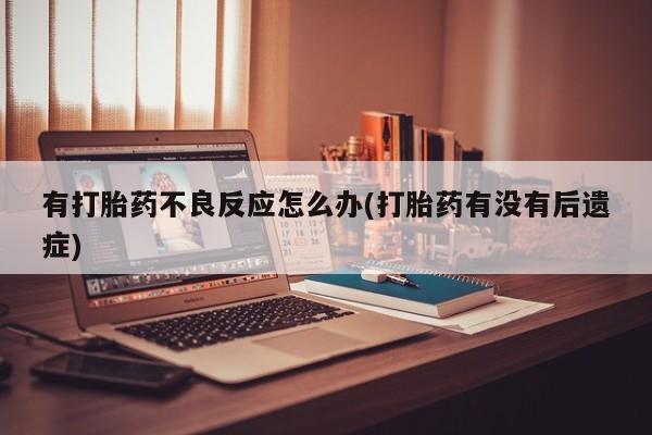 正品打胎药专卖微信有打胎药不良反应怎么办(打胎药有没有后遗症)