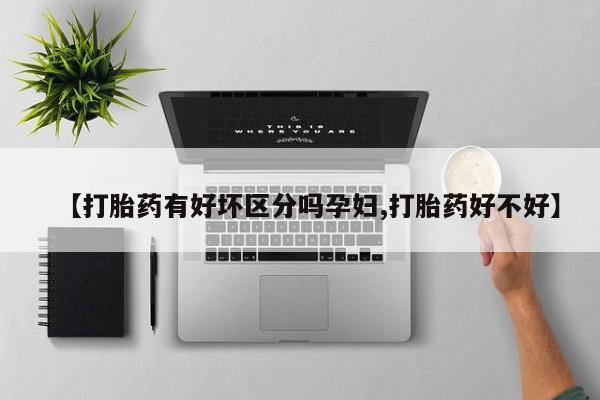 正品打胎药专卖微信【打胎药有好坏区分吗孕妇,打胎药好不好】