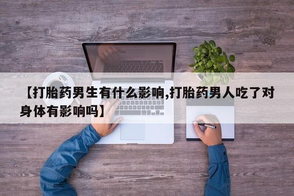 正品打胎药专卖微信【打胎药男生有什么影响,打胎药男人吃了对身体有影响吗】