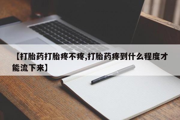 正品打胎药专卖微信【打胎药打胎疼不疼,打胎药疼到什么程度才能流下来】