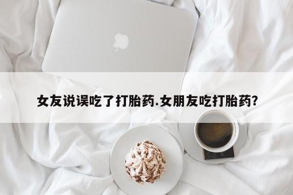 正品打胎药专卖微信女友说误吃了打胎药.女朋友吃打胎药？