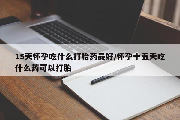 正品打胎药专卖微信15天怀孕吃什么打胎药最好/怀孕十五天吃什么药可以打胎