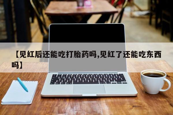 正品打胎药专卖微信【见红后还能吃打胎药吗,见红了还能吃东西吗】