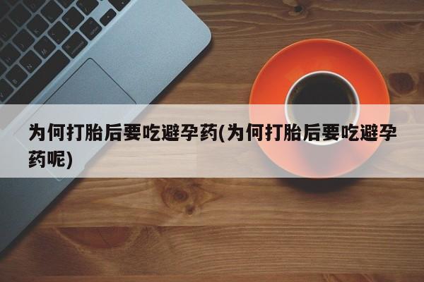 正品打胎药专卖微信为何打胎后要吃避孕药(为何打胎后要吃避孕药呢)
