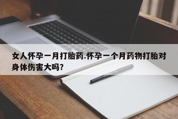 正品打胎药专卖微信女人怀孕一月打胎药.怀孕一个月药物打胎对身体伤害大吗？