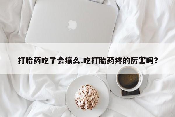 正品打胎药专卖微信打胎药吃了会痛么.吃打胎药疼的厉害吗？