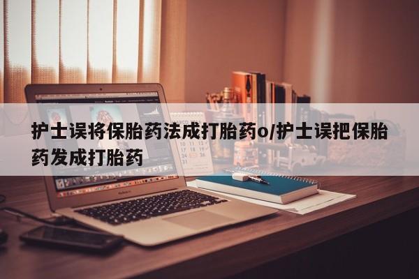正品打胎药专卖微信护士误将保胎药法成打胎药o/护士误把保胎药发成打胎药
