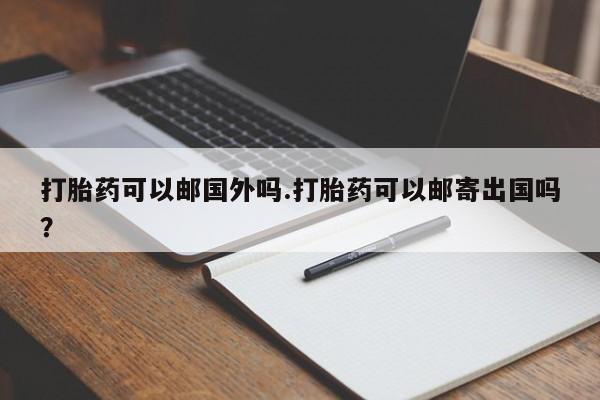 正品打胎药专卖微信打胎药可以邮国外吗.打胎药可以邮寄出国吗？