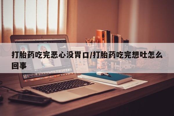 正品打胎药专卖微信打胎药吃完恶心没胃口/打胎药吃完想吐怎么回事