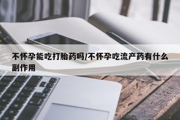 正品打胎药专卖微信不怀孕能吃打胎药吗/不怀孕吃流产药有什么副作用