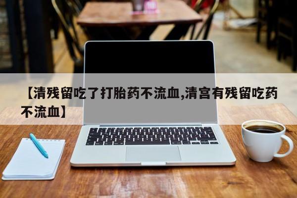 正品打胎药专卖微信【清残留吃了打胎药不流血,清宫有残留吃药不流血】