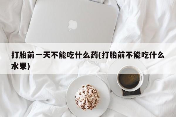 正品打胎药专卖微信打胎前一天不能吃什么药(打胎前不能吃什么水果)