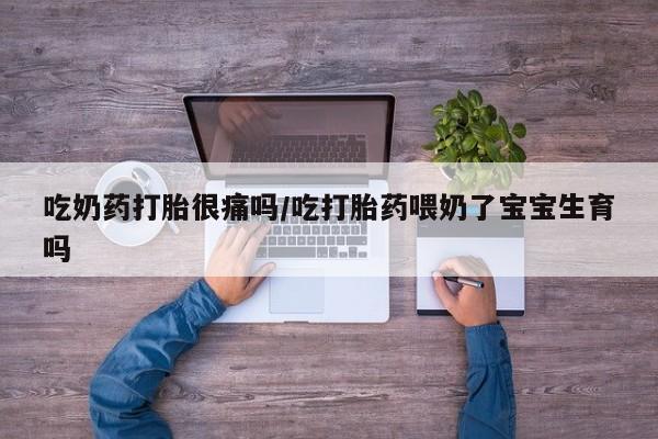 正品打胎药专卖微信吃奶药打胎很痛吗/吃打胎药喂奶了宝宝生育吗