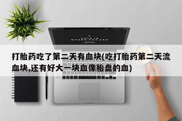 正品打胎药专卖微信打胎药吃了第二天有血块(吃打胎药第二天流血块,还有好大一块血像胎盘的血)