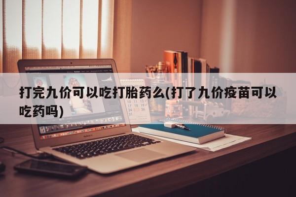 正品打胎药专卖微信打完九价可以吃打胎药么(打了九价疫苗可以吃药吗)