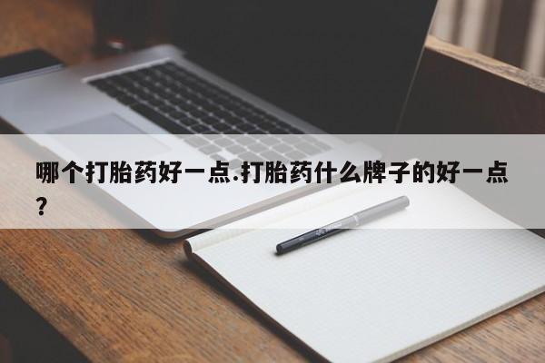 正品打胎药专卖微信哪个打胎药好一点.打胎药什么牌子的好一点？