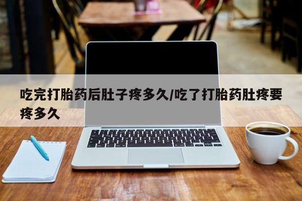 正品打胎药专卖微信吃完打胎药后肚子疼多久/吃了打胎药肚疼要疼多久