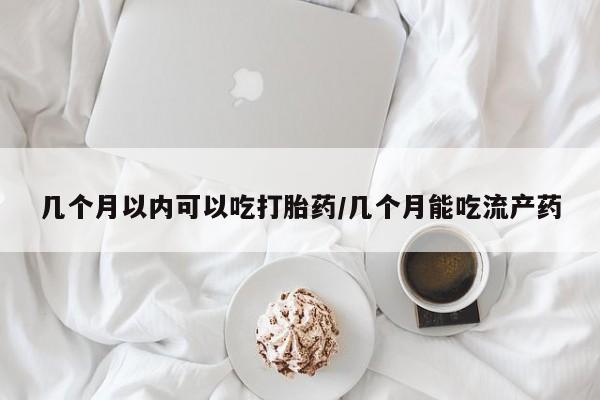 正品打胎药专卖微信几个月以内可以吃打胎药/几个月能吃流产药