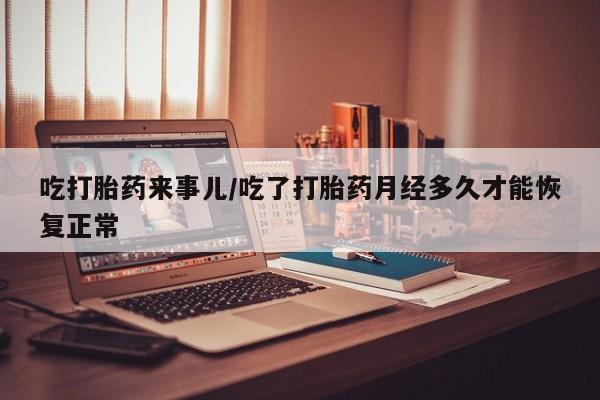 正品打胎药专卖微信吃打胎药来事儿/吃了打胎药月经多久才能恢复正常