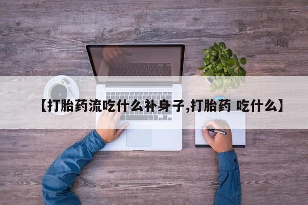 正品打胎药专卖微信【打胎药流吃什么补身子,打胎药 吃什么】